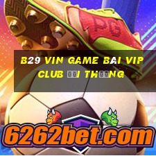 B29 Vin Game Bài Vip Club Đổi Thưởng