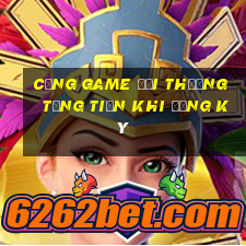 cổng game đổi thưởng tặng tiền khi đăng ký