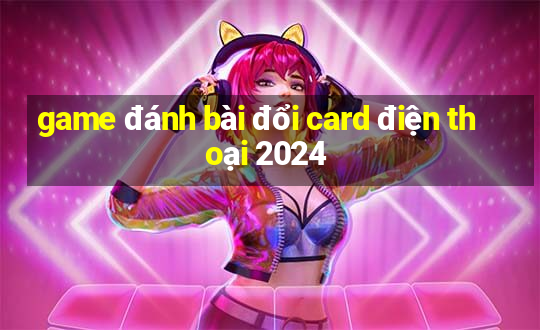 game đánh bài đổi card điện thoại 2024