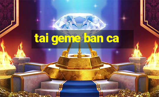 tai geme ban ca