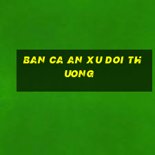 ban ca an xu doi thuong