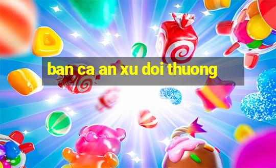 ban ca an xu doi thuong