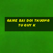 game bai doi thuong tu quy k