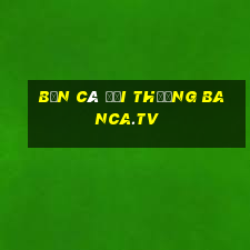 bắn cá đổi thưởng banca.tv