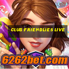 club friendlies live