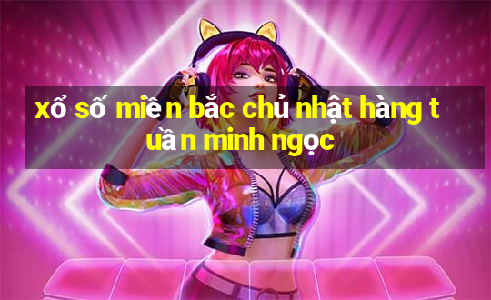 xổ số miền bắc chủ nhật hàng tuần minh ngọc