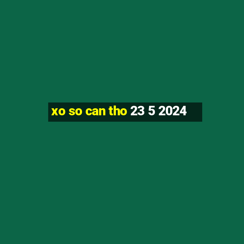 xo so can tho 23 5 2024