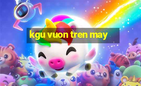 kgu vuon tren may