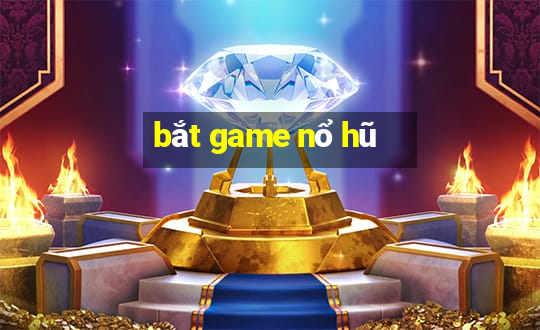 bắt game nổ hũ