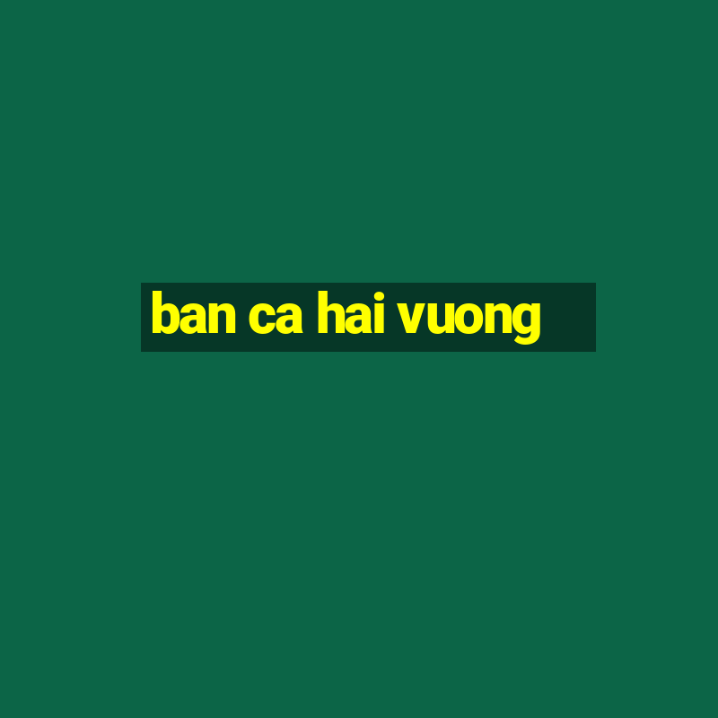 ban ca hai vuong