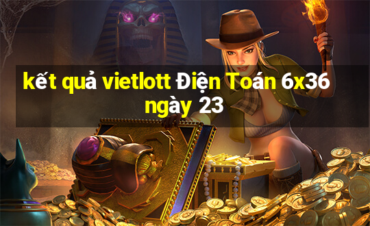 kết quả vietlott Điện Toán 6x36 ngày 23