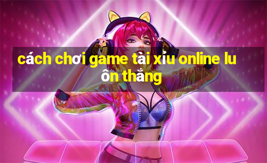 cách chơi game tài xỉu online luôn thắng