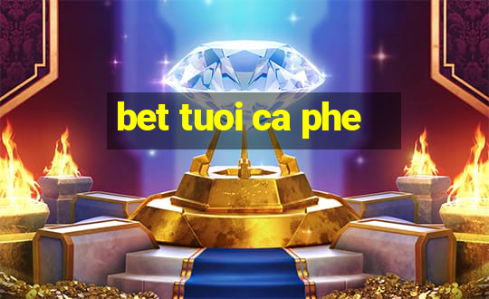 bet tuoi ca phe