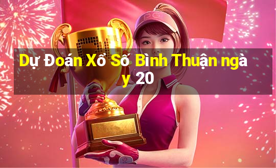 Dự Đoán Xổ Số Bình Thuận ngày 20