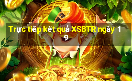 Trực tiếp kết quả XSBTR ngày 19