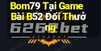 Bom79 Tại Game Bài B52 Đổi Thưởng