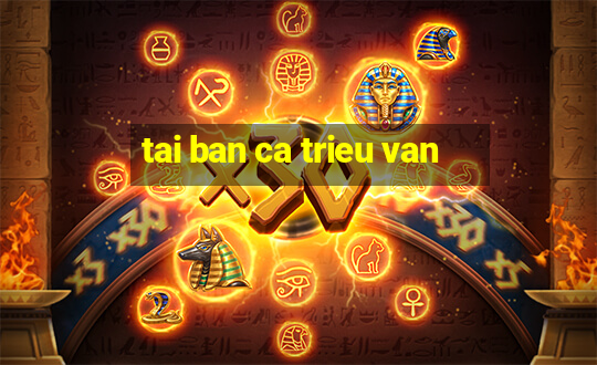 tai ban ca trieu van