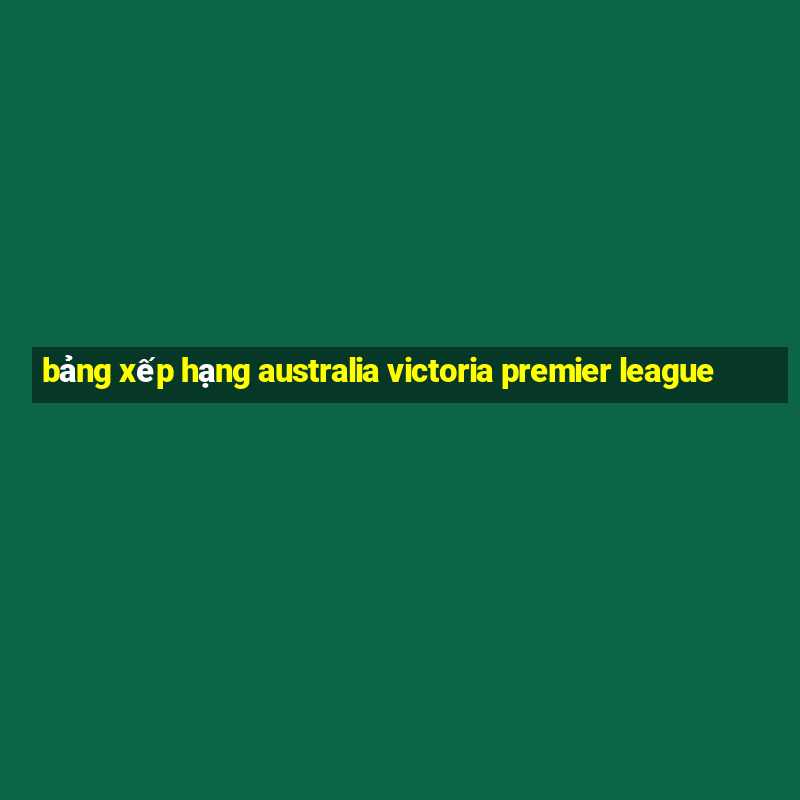 bảng xếp hạng australia victoria premier league