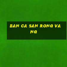 ban ca san rong vang