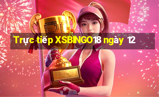 Trực tiếp XSBINGO18 ngày 12