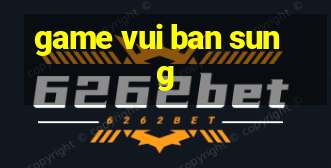 game vui ban sung