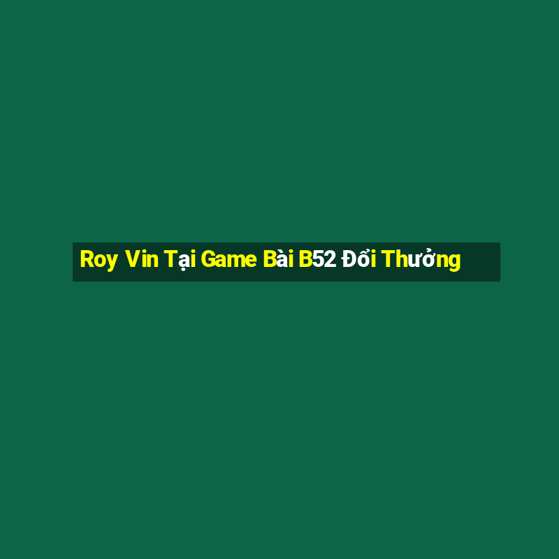 Roy Vin Tại Game Bài B52 Đổi Thưởng