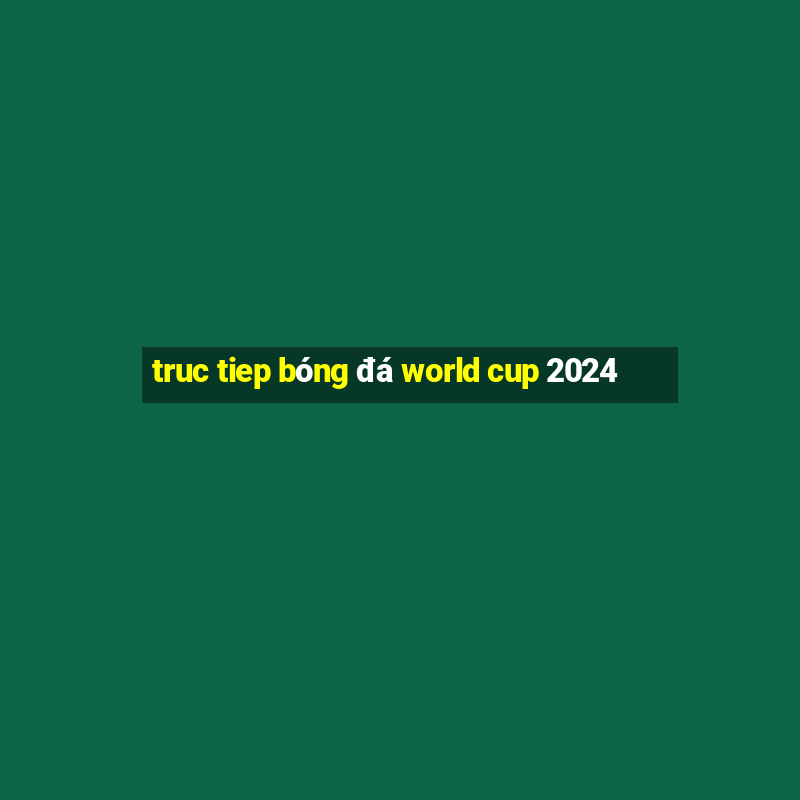 truc tiep bóng đá world cup 2024