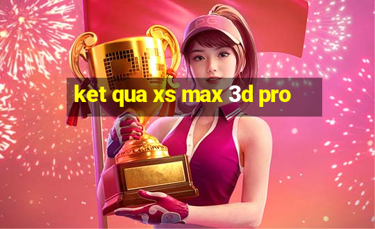 ket qua xs max 3d pro