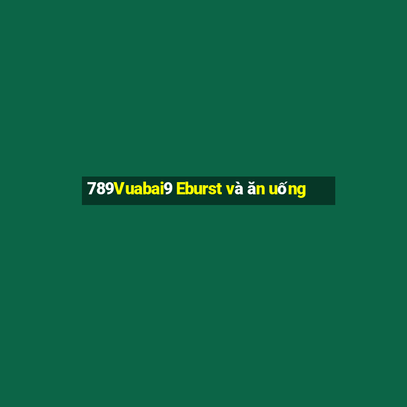 789Vuabai9 Eburst và ăn uống