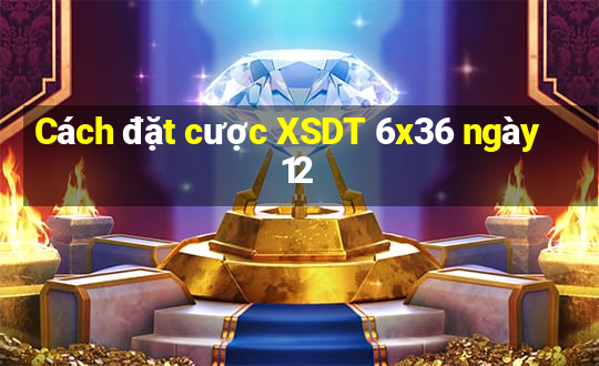 Cách đặt cược XSDT 6x36 ngày 12