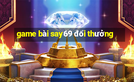 game bài say69 đổi thưởng