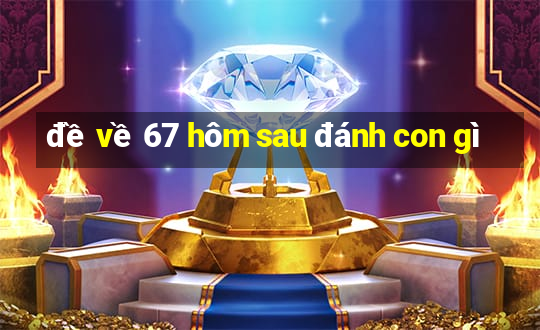 đề về 67 hôm sau đánh con gì