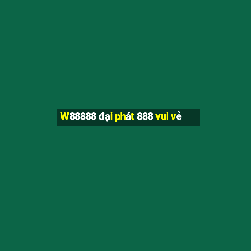 W88888 đại phát 888 vui vẻ