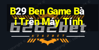 B29 Ben Game Bài Trên Máy Tính