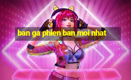 ban ga phien ban moi nhat