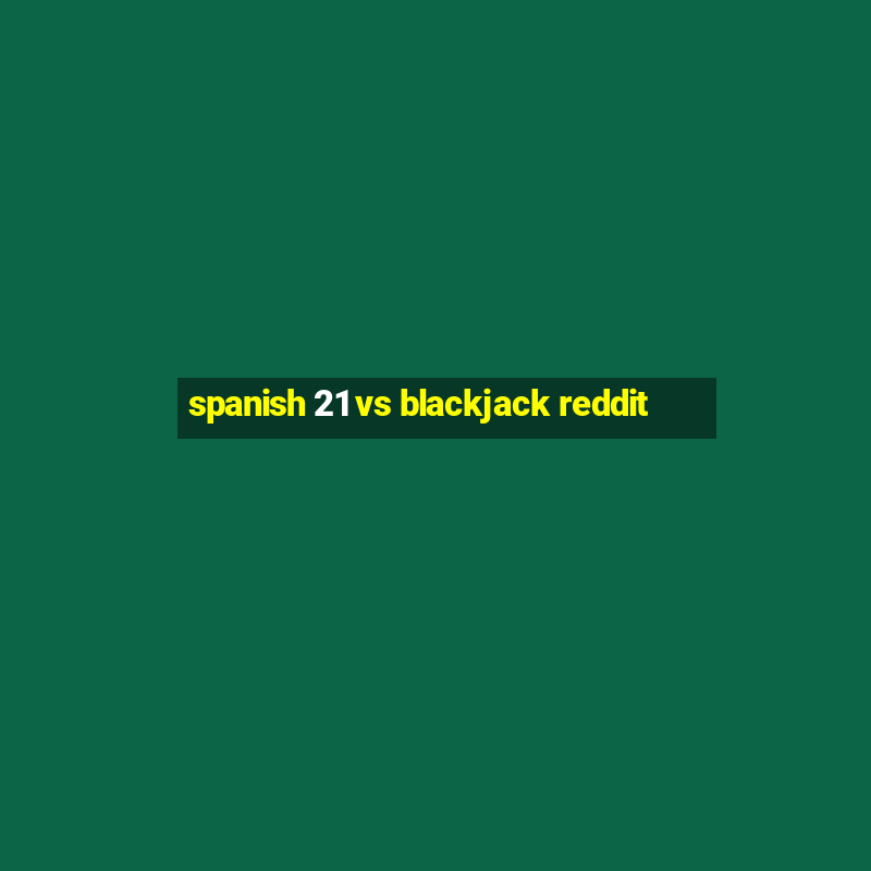 spanish 21 vs blackjack reddit