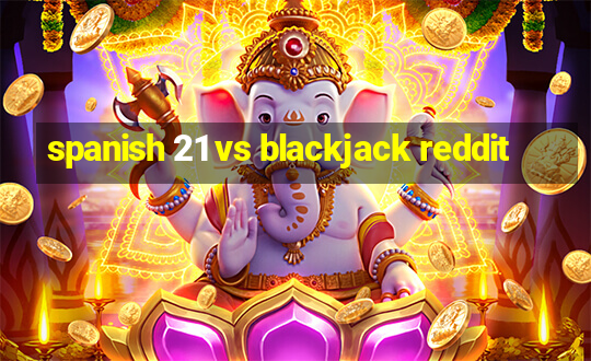 spanish 21 vs blackjack reddit