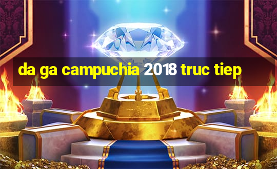 da ga campuchia 2018 truc tiep