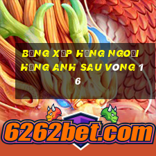 bảng xếp hạng ngoại hạng anh sau vòng 16