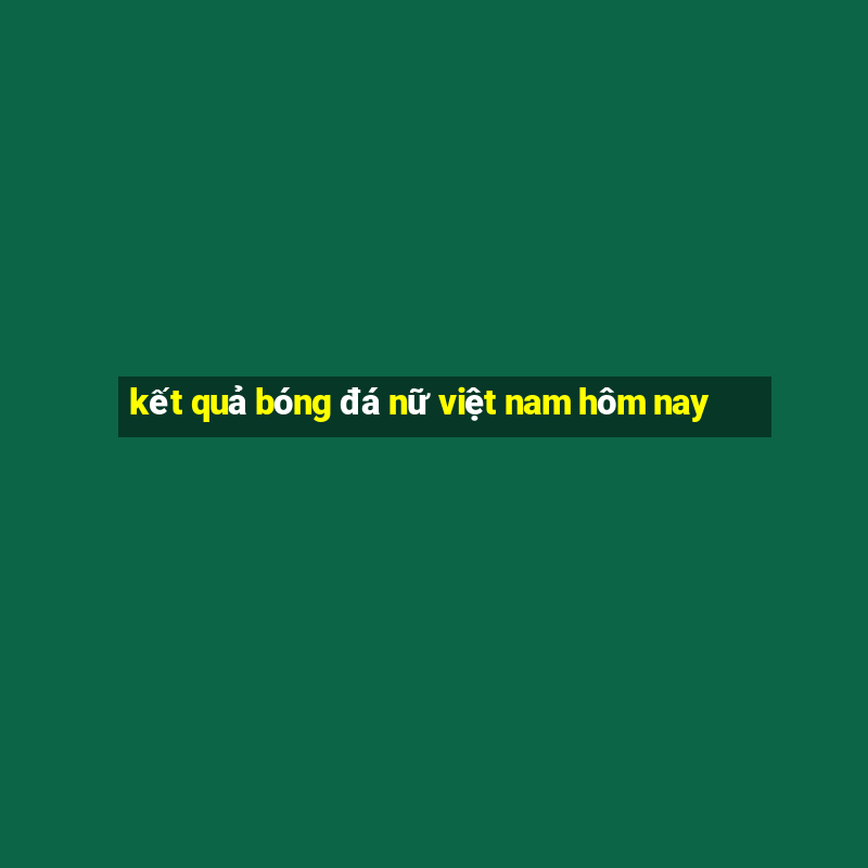 kết quả bóng đá nữ việt nam hôm nay