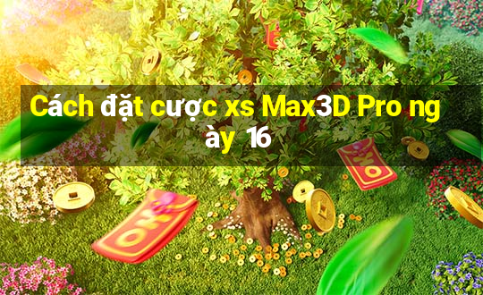 Cách đặt cược xs Max3D Pro ngày 16