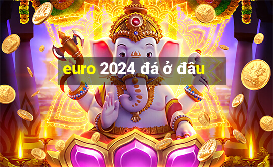 euro 2024 đá ở đâu