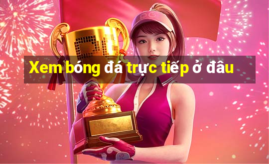 Xem bóng đá trực tiếp ở đâu