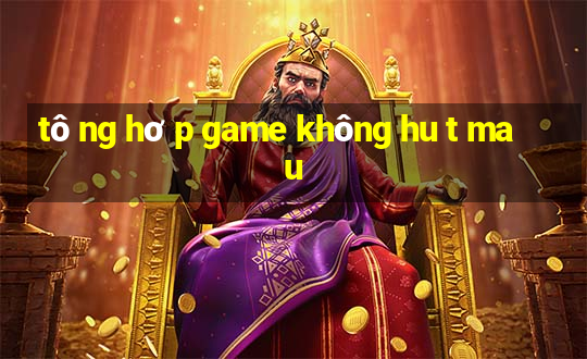 tô ng hơ p game không hu t ma u