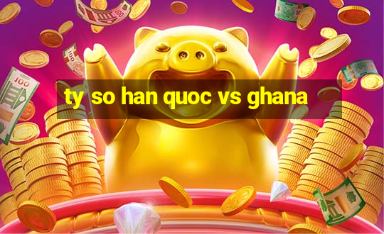 ty so han quoc vs ghana