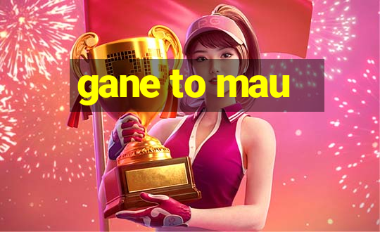 gane to mau