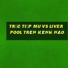 trực tiếp mu vs liverpool trên kênh nào