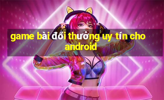 game bài đổi thưởng uy tín cho android