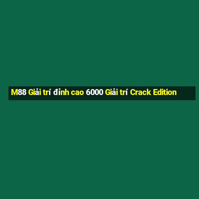 M88 Giải trí đỉnh cao 6000 Giải trí Crack Edition