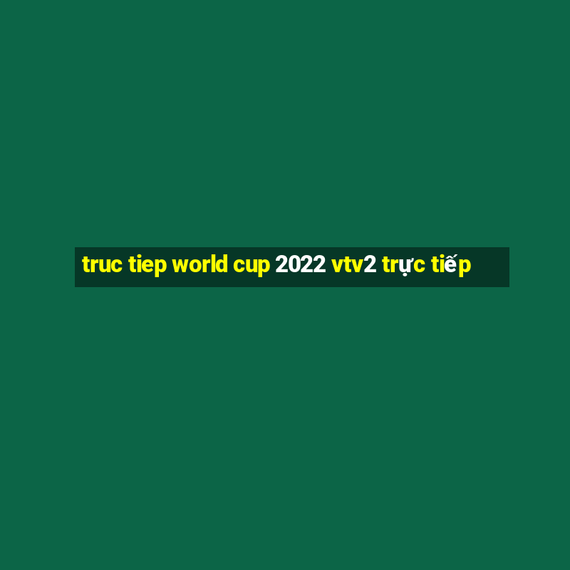 truc tiep world cup 2022 vtv2 trực tiếp